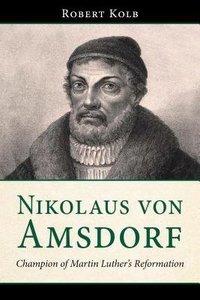 Nikolaus Von Amsdorf: Champion of Martin Luthers Reformation Nikolaus Von Amsdorf: Champion of Martin Luthers Reformation