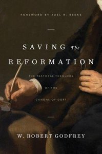 Saving the Reformation: The Pastoral Theology of the Canons of Dort Saving the Reformation: The Pastoral Theology of the Canons of Dort