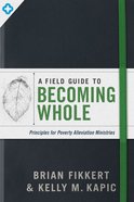 A Field Guide to Becoming Whole: Principles For Poverty Alleviation Ministries Paperback