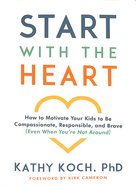 Start With the Heart: How to Motivate Your Kids to Be Compassionate, Responsible, and Brave (Even When You'Re Not Around) Paperback