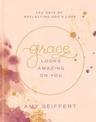 Grace Looks Amazing on You: 100 Days of Reflecting God's Love Hardback