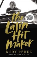 The Latin Hit Maker: My Journey From Cuban Refugee to World-Renowned Record Producer and Songwriter Hardback