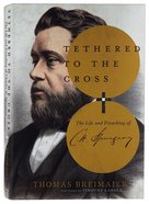 Tethered to the Cross: The Life and Preaching of Charles H. Spurgeon Hardback