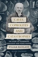 Caves, Coprolites and Catastrophes: The Story of Pioneering Geologist and Fossil-Hunter William Buckland Hardback