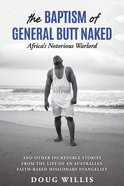 The Baptism of General Butt Naked: And Other Incredible Stories From the Life of An Australian Faith-Based Missionary Evangelist Paperback