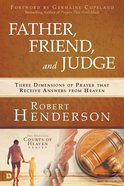 Father, Friend, and Judge: Three Dimensions of Prayer That Receive Answers From Heaven Paperback