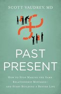 Past Present: How to Stop Making the Same Relationship Mistakes---And Start Building a Better Life Paperback