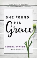 She Found His Grace: A True Story of Hope, Love, and Forgiveness After Abortion Paperback