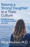 Raising a Strong Daughter in a Toxic Culture: 11 Steps to Keep Her Happy, Healthy, and Safe Hardback