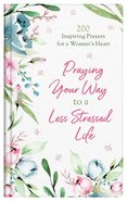 Praying Your Way to a Less Stressed Life: 200 Inspiring Prayers For a Woman's Heart Hardback
