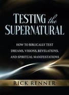 Testing the Supernatural: How to Biblically Test Dreams, Visions, Revelations, and Spiritual Manifestations Paperback