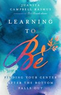 Learning to Be: Finding Your Center After the Bottom Falls Out Hardback