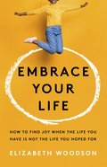 Embrace Your Life: How to Find Joy When the Life You Have is Not the Life You Hoped For Paperback