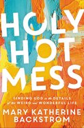 Holy Hot Mess: Finding God in the Details of This Weird and Wonderful Life Hardback