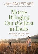 Moms Bringing Out the Best in Dads: Teaming Up to Help Your Family Thrive Paperback