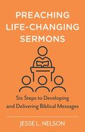 Preaching Life-Changing Sermons: Six Steps to Developing and Delivering Biblical Messages Paperback