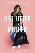 Declutter Like a Mother: A Guilt-Free, No-Stress Way to Transform Your Home and Your Life Hardback