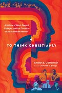 To Think Christianly: A History of L'abri, Regent College, and the Christian Study Center Movement Paperback