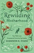 Rewilding Motherhood: Your Path to An Empowered Feminine Spirituality Paperback