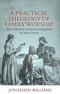 A Practical Theology of Family Worship: Richard Baxter's Timeless Encouragement For Today's Home Paperback
