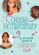 Choose Extraordinary: 180 Faith-Building Devotions For Courageous Girl Paperback