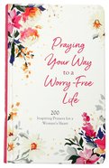 Praying Your Way to a Worry-Free Life: 200 Inspiring Prayers For a Woman's Heart Hardback