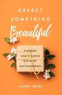 Expect Something Beautiful: Finding God's Good Gifts in Motherhood Paperback