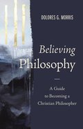 Believing Philosophy: A Guide to Becoming a Christian Philosopher Hardback
