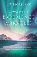 A Simple Guide to Experience Miracles: Instruction and Inspiration For Living Supernaturally in Christ Paperback