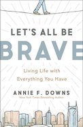 Let's All Be Brave: Living Life With Everything You Have Paperback