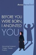 Before You Were Born, I Anointed You: Uncovering Scripture's "Hidden" Female Prophets Paperback