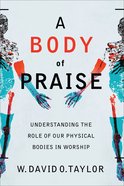 A Body of Praise: Understanding the Role of Our Physical Bodies in Worship Paperback