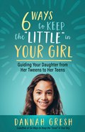 Six Ways to Keep the "Little" in Your Girl: Guiding Your Daughter From Her Tweens to Her Teens Paperback