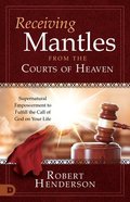 Receiving Mantles From the Courts of Heaven: Supernatural Empowerment to Fulfill the Call of God on Your Life (Official Courts Of Heaven Series) Paperback