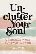 Unclutter Your Soul: Overcome What Overwhelms You Paperback