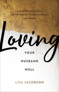 Loving Your Husband Well: A 52-Week Devotional For the Deeper, Richer Marriage You Desire Paperback