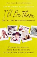 I'll Be There (But I'll Be Wearing Sweatpants): Finding Unfiltered, Real-Life Friendships In This Crazy, Chaotic World Paperback
