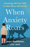 When Anxiety Roars: Partnering With Your Child to Tame Worry and Anxiety Paperback